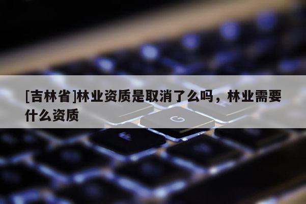 [吉林省]林業資質是取消了么嗎，林業需要什么資質
