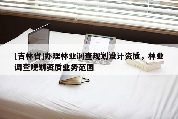 [吉林省]辦理林業調查規劃設計資質，林業調查規劃資質業務范圍