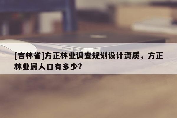 [吉林省]方正林業(yè)調(diào)查規(guī)劃設(shè)計(jì)資質(zhì)，方正林業(yè)局人口有多少?