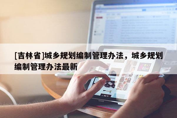 [吉林省]城鄉規劃編制管理辦法，城鄉規劃編制管理辦法最新