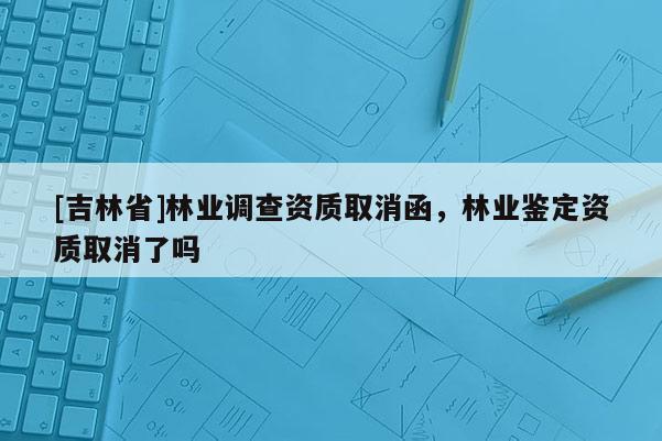 [吉林省]林業調查資質取消函，林業鑒定資質取消了嗎
