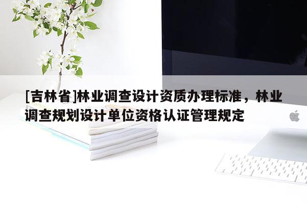 [吉林省]林業調查設計資質辦理標準，林業調查規劃設計單位資格認證管理規定