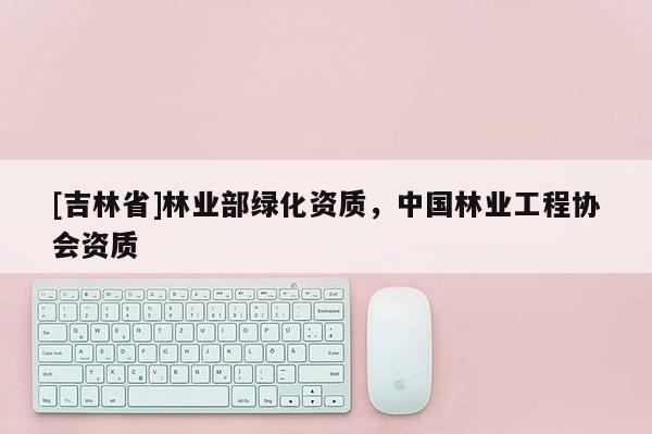 [吉林省]林業部綠化資質，中國林業工程協會資質