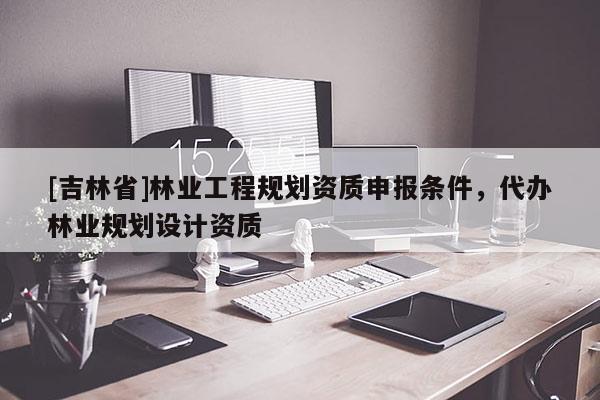 [吉林省]林業工程規劃資質申報條件，代辦林業規劃設計資質