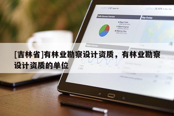 [吉林省]有林業勘察設計資質，有林業勘察設計資質的單位