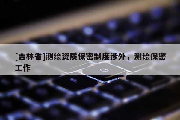 [吉林省]測繪資質保密制度涉外，測繪保密工作