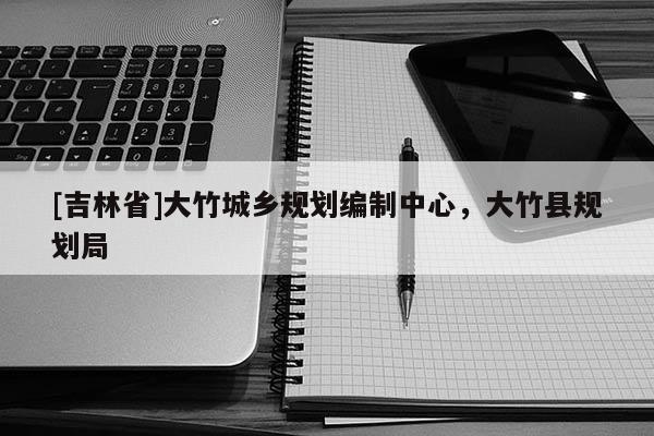 [吉林省]大竹城鄉規劃編制中心，大竹縣規劃局