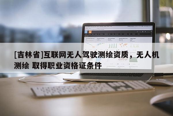 [吉林省]互聯網無人駕駛測繪資質，無人機測繪 取得職業資格證條件