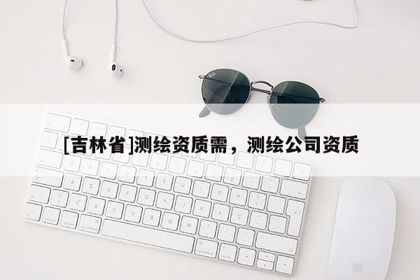 [吉林省]測繪資質需，測繪公司資質
