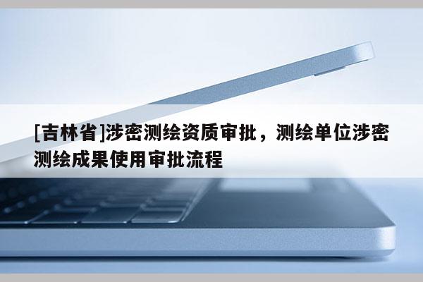 [吉林省]涉密測繪資質審批，測繪單位涉密測繪成果使用審批流程