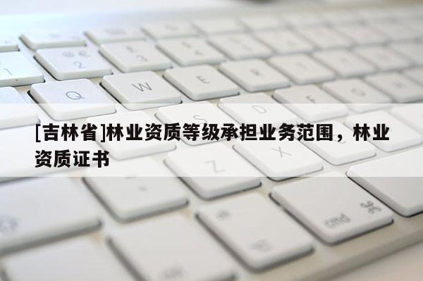 [吉林省]林業資質等級承擔業務范圍，林業資質證書
