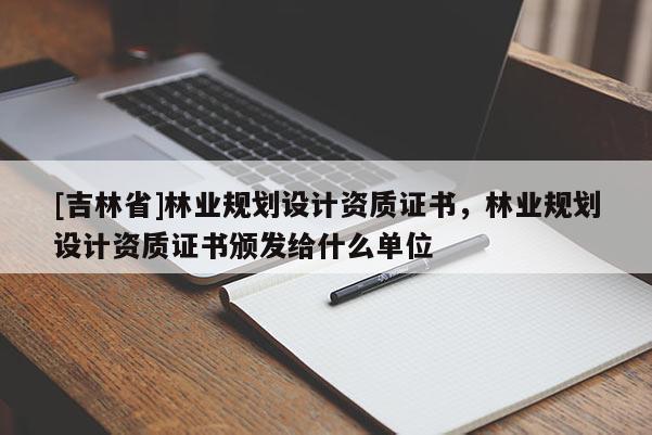 [吉林省]林業規劃設計資質證書，林業規劃設計資質證書頒發給什么單位