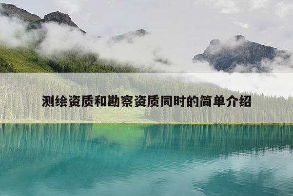 測(cè)繪資質(zhì)和勘察資質(zhì)同時(shí)的簡(jiǎn)單介紹