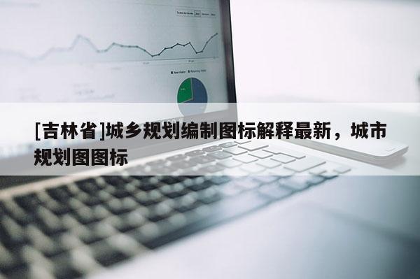 [吉林省]城鄉規劃編制圖標解釋最新，城市規劃圖圖標