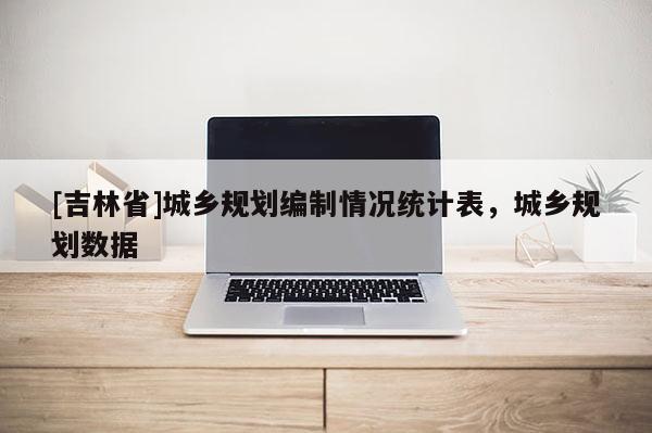 [吉林省]城鄉(xiāng)規(guī)劃編制情況統(tǒng)計表，城鄉(xiāng)規(guī)劃數(shù)據(jù)