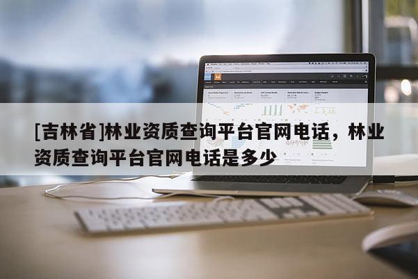 [吉林省]林業(yè)資質(zhì)查詢(xún)平臺(tái)官網(wǎng)電話(huà)，林業(yè)資質(zhì)查詢(xún)平臺(tái)官網(wǎng)電話(huà)是多少