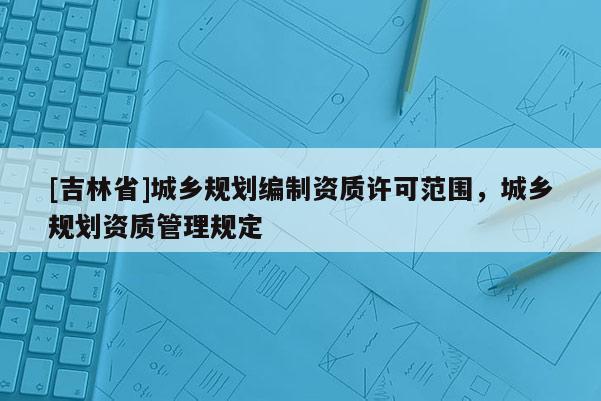 [吉林省]城鄉規劃編制資質許可范圍，城鄉規劃資質管理規定