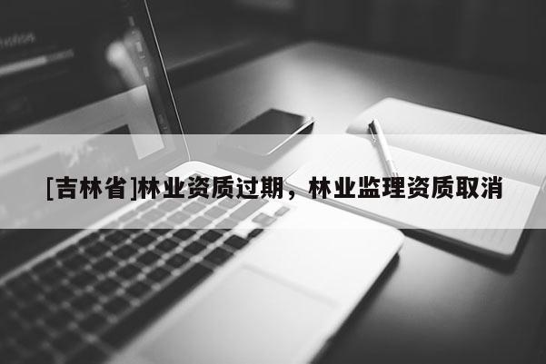 [吉林省]林業資質過期，林業監理資質取消