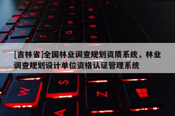 [吉林省]全國林業調查規劃資質系統，林業調查規劃設計單位資格認證管理系統