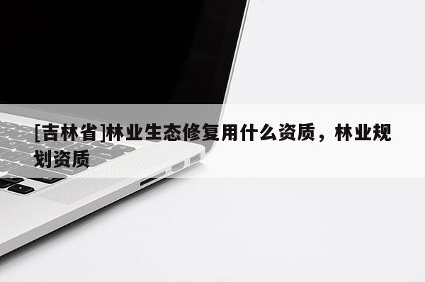 [吉林省]林業生態修復用什么資質，林業規劃資質