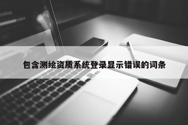 包含測繪資質系統登錄顯示錯誤的詞條