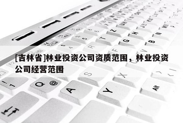 [吉林省]林業投資公司資質范圍，林業投資公司經營范圍