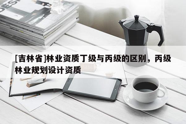 [吉林省]林業(yè)資質(zhì)丁級(jí)與丙級(jí)的區(qū)別，丙級(jí)林業(yè)規(guī)劃設(shè)計(jì)資質(zhì)
