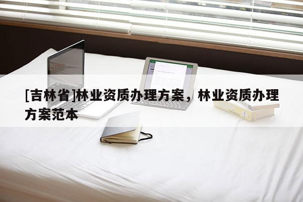 [吉林省]林業資質辦理方案，林業資質辦理方案范本