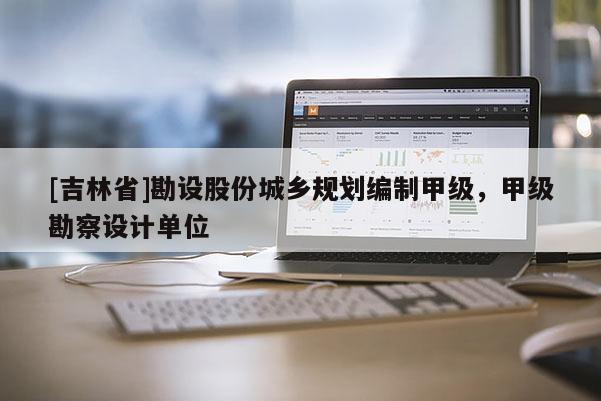 [吉林省]勘設股份城鄉規劃編制甲級，甲級勘察設計單位