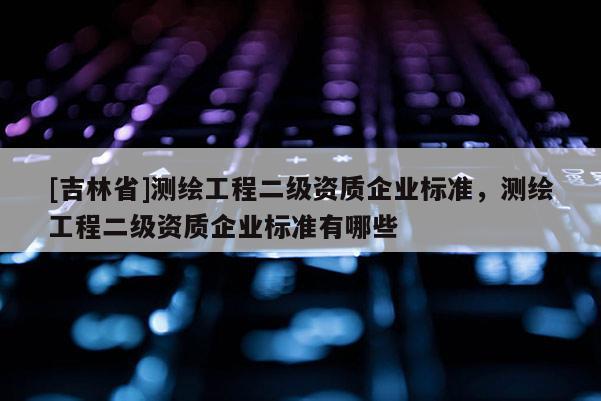 [吉林省]測繪工程二級資質企業標準，測繪工程二級資質企業標準有哪些