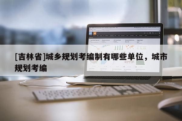 [吉林省]城鄉(xiāng)規(guī)劃考編制有哪些單位，城市規(guī)劃考編