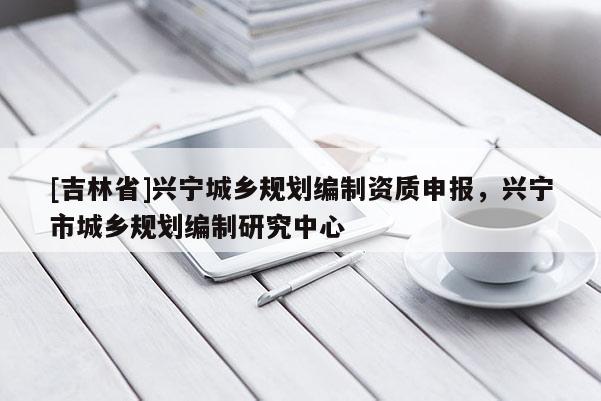 [吉林省]興寧城鄉(xiāng)規(guī)劃編制資質(zhì)申報(bào)，興寧市城鄉(xiāng)規(guī)劃編制研究中心