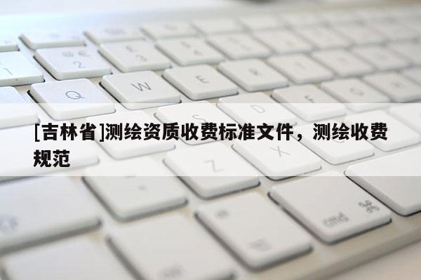 [吉林省]測繪資質收費標準文件，測繪收費規范