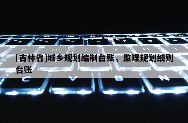 [吉林省]城鄉規劃編制臺賬，監理規劃細則臺賬