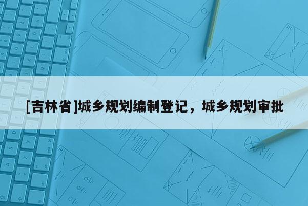 [吉林省]城鄉規劃編制登記，城鄉規劃審批