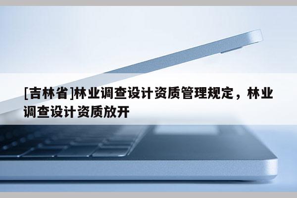 [吉林省]林業調查設計資質管理規定，林業調查設計資質放開