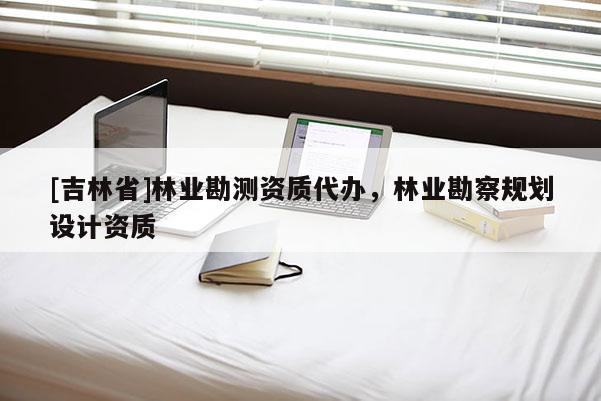 [吉林省]林業勘測資質代辦，林業勘察規劃設計資質