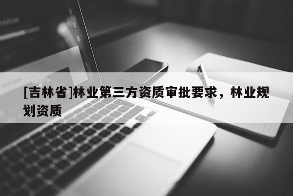 [吉林省]林業第三方資質審批要求，林業規劃資質