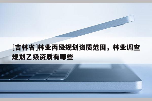 [吉林省]林業丙級規劃資質范圍，林業調查規劃乙級資質有哪些