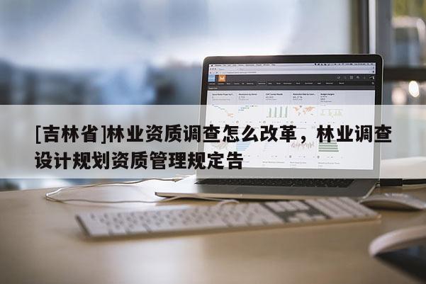 [吉林省]林業資質調查怎么改革，林業調查設計規劃資質管理規定告