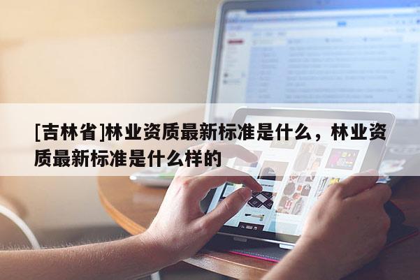 [吉林省]林業(yè)資質(zhì)最新標(biāo)準是什么，林業(yè)資質(zhì)最新標(biāo)準是什么樣的