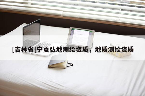 [吉林省]寧夏弘地測繪資質，地質測繪資質