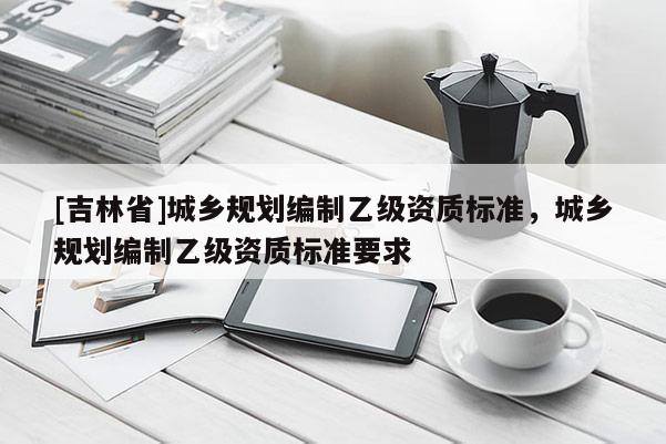 [吉林省]城鄉規劃編制乙級資質標準，城鄉規劃編制乙級資質標準要求