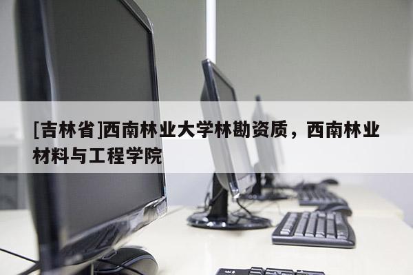 [吉林省]西南林業大學林勘資質，西南林業材料與工程學院