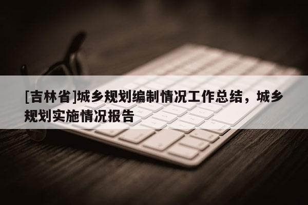 [吉林省]城鄉(xiāng)規(guī)劃編制情況工作總結(jié)，城鄉(xiāng)規(guī)劃實施情況報告