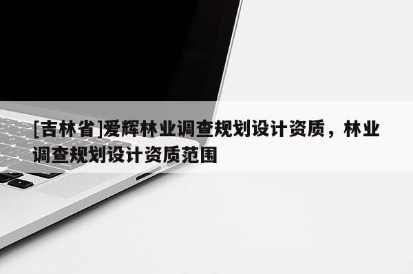[吉林省]愛輝林業調查規劃設計資質，林業調查規劃設計資質范圍