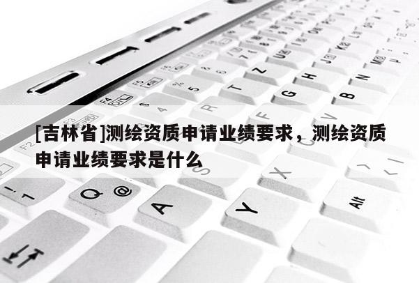 [吉林省]測繪資質申請業績要求，測繪資質申請業績要求是什么