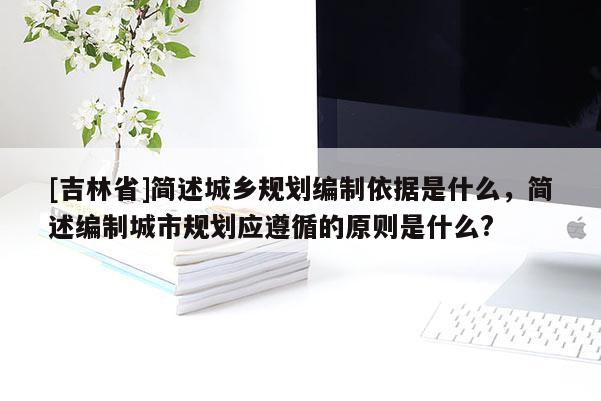 [吉林省]簡述城鄉(xiāng)規(guī)劃編制依據(jù)是什么，簡述編制城市規(guī)劃應(yīng)遵循的原則是什么?