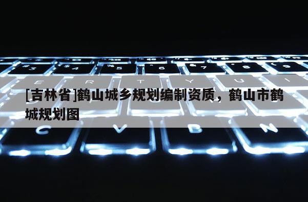 [吉林省]鶴山城鄉(xiāng)規(guī)劃編制資質(zhì)，鶴山市鶴城規(guī)劃圖