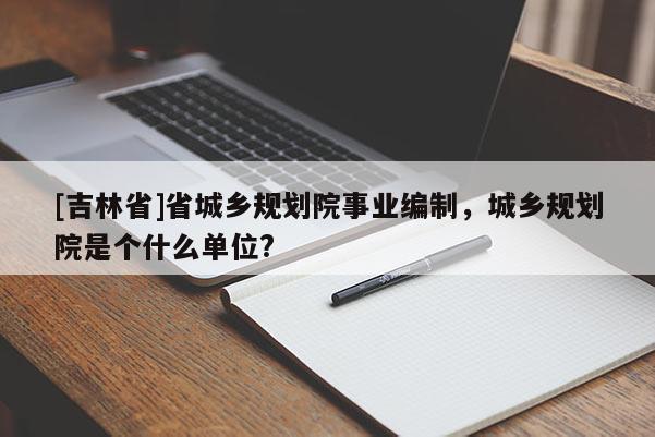[吉林省]省城鄉規劃院事業編制，城鄉規劃院是個什么單位?